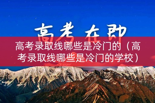 高考录取线哪些是冷门的（高考录取线哪些是冷门的学校）