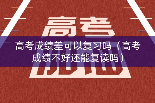 高考成绩差可以复习吗（高考成绩不好还能复读吗）