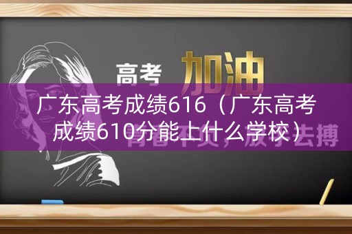 广东高考成绩616（广东高考成绩610分能上什么学校）