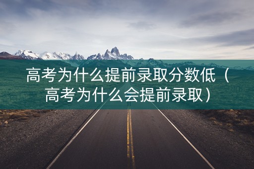 高考为什么提前录取分数低（高考为什么会提前录取）