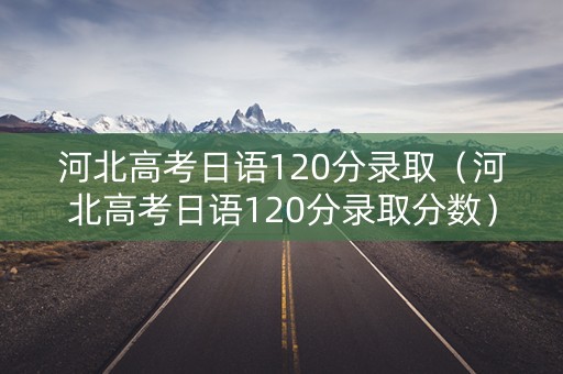 河北高考日语120分录取（河北高考日语120分录取分数）