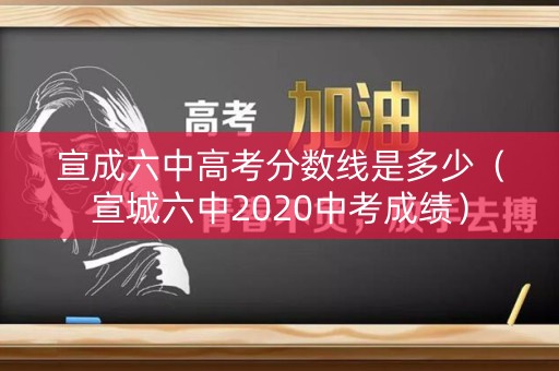 宣成六中高考分数线是多少（宣城六中2020中考成绩）
