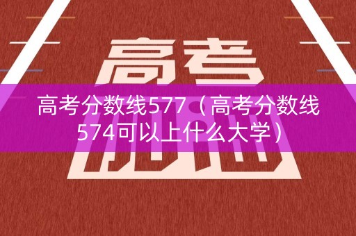 高考分数线577（高考分数线574可以上什么大学）