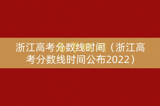 浙江高考分数线时间（浙江高考分数线时间公布2022）