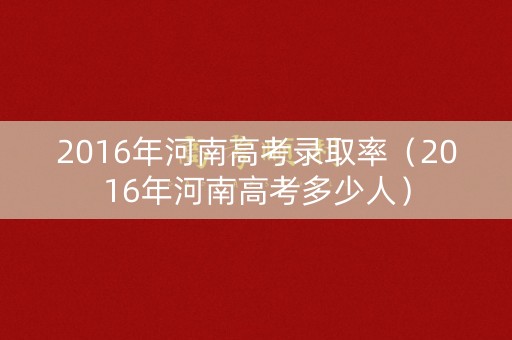 2016年河南高考录取率（2016年河南高考多少人）