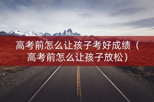 高考前怎么让孩子考好成绩（高考前怎么让孩子放松）