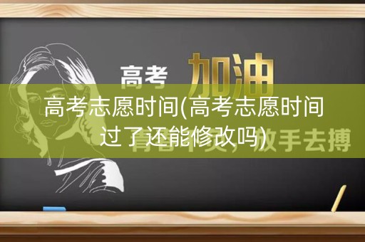 高考志愿时间(高考志愿时间过了还能修改吗)