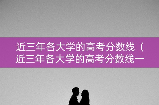 近三年各大学的高考分数线（近三年各大学的高考分数线一样吗）