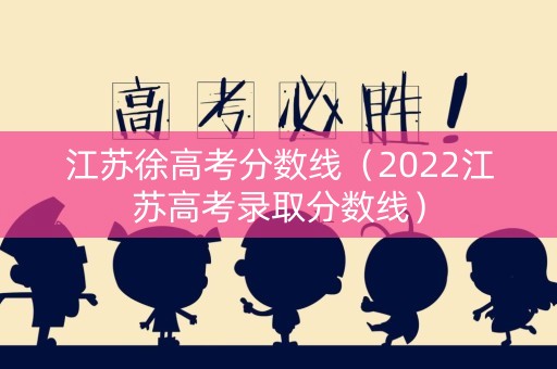 江苏徐高考分数线（2022江苏高考录取分数线）