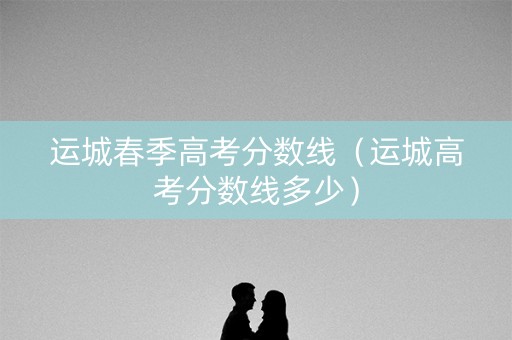 运城春季高考分数线（运城高考分数线多少）