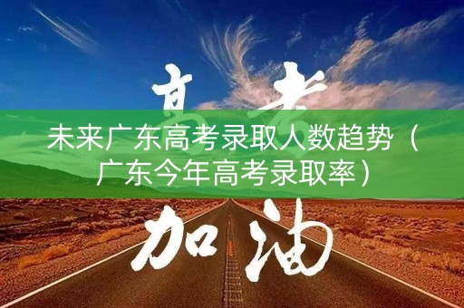 未来广东高考录取人数趋势（广东今年高考录取率）