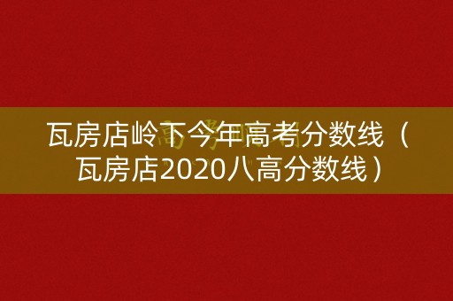瓦房店岭下今年高考分数线（瓦房店2020八高分数线）