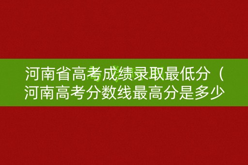 河南省高考成绩录取最低分（河南高考分数线最高分是多少?）