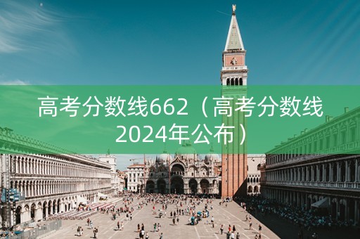 高考分数线662（高考分数线2024年公布）
