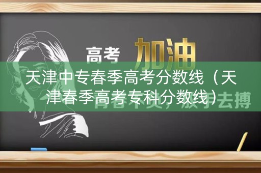 天津中专春季高考分数线（天津春季高考专科分数线）