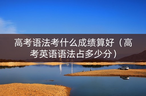 高考语法考什么成绩算好（高考英语语法占多少分）