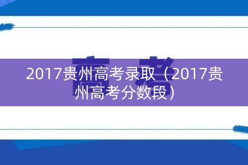2017贵州高考录取（2017贵州高考分数段）