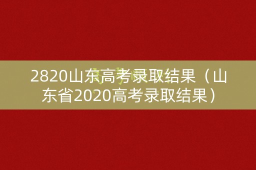 2820山东高考录取结果（山东省2020高考录取结果）