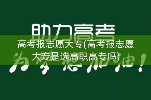 高考报志愿大专(高考报志愿大专是选高职高专吗)