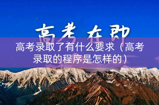 高考录取了有什么要求（高考录取的程序是怎样的）