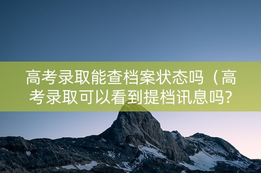 高考录取能查档案状态吗（高考录取可以看到提档讯息吗?）