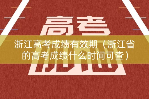 浙江高考成绩有效期（浙江省的高考成绩什么时间可查）