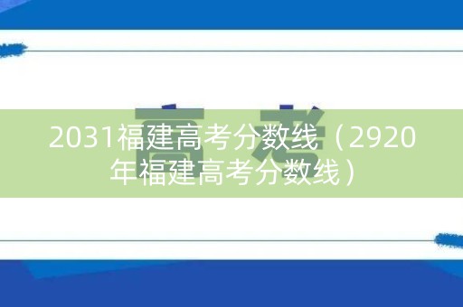 2031福建高考分数线（2920年福建高考分数线）