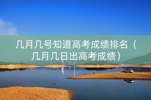 几月几号知道高考成绩排名（几月几日出高考成绩）