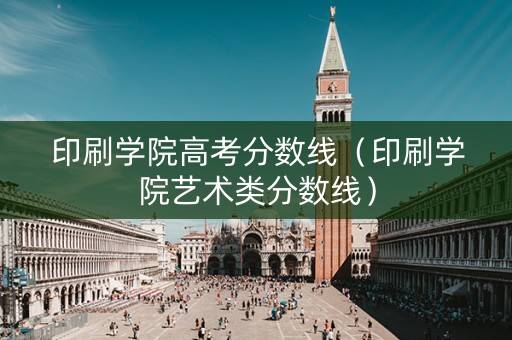 印刷学院高考分数线（印刷学院艺术类分数线）