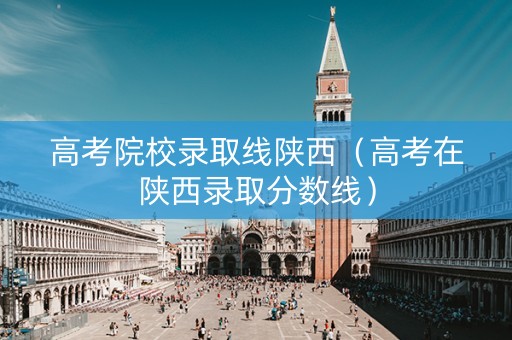 高考院校录取线陕西（高考在陕西录取分数线）