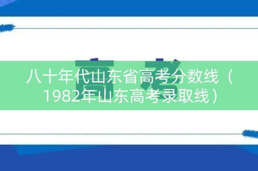 八十年代山东省高考分数线（1982年山东高考录取线）