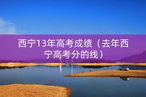 西宁13年高考成绩（去年西宁高考分的线）