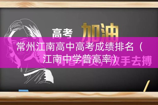 常州江南高中高考成绩排名（江南中学普高率）