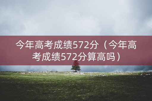 今年高考成绩572分（今年高考成绩572分算高吗）