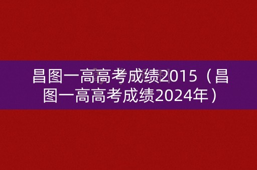 昌图一高高考成绩2015（昌图一高高考成绩2024年）