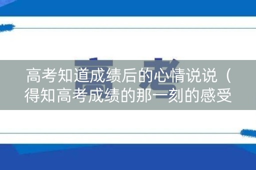 高考知道成绩后的心情说说（得知高考成绩的那一刻的感受说说）