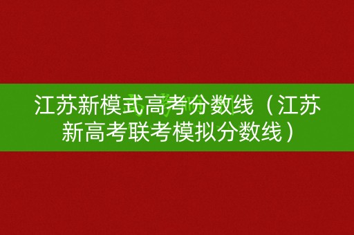 江苏新模式高考分数线（江苏新高考联考模拟分数线）