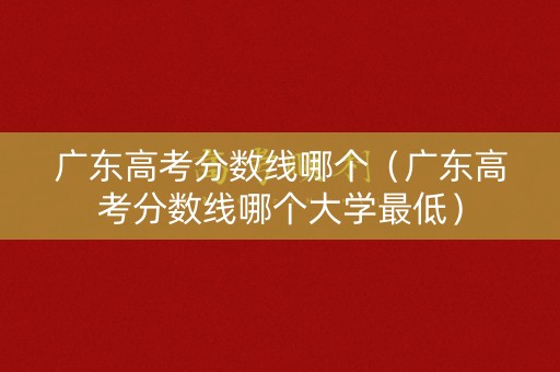 广东高考分数线哪个（广东高考分数线哪个大学最低）