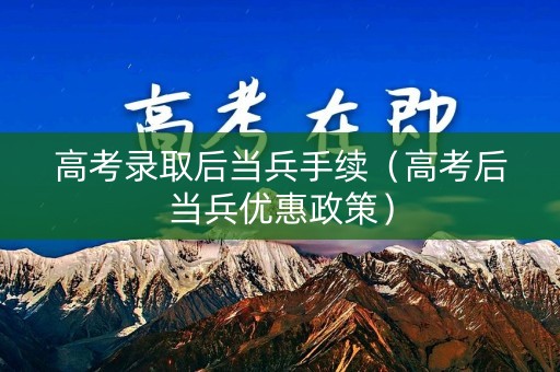 高考录取后当兵手续（高考后当兵优惠政策）