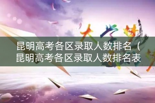 昆明高考各区录取人数排名（昆明高考各区录取人数排名表）