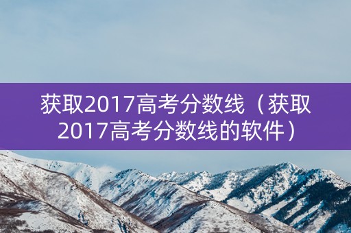 获取2017高考分数线（获取2017高考分数线的软件）