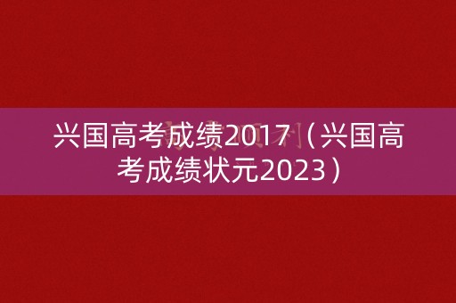 兴国高考成绩2017（兴国高考成绩状元2023）