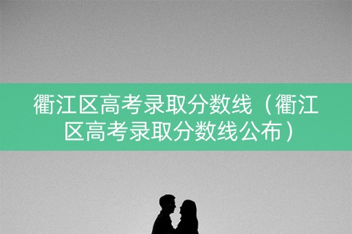衢江区高考录取分数线（衢江区高考录取分数线公布）