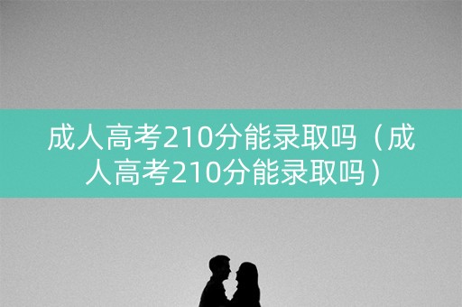 成人高考210分能录取吗（成人高考210分能录取吗）