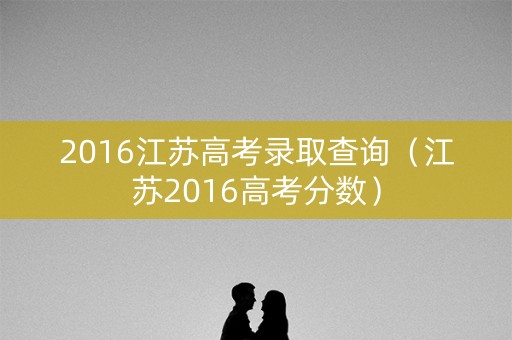 2016江苏高考录取查询（江苏2016高考分数）