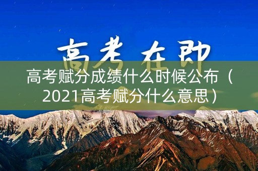 高考赋分成绩什么时候公布（2021高考赋分什么意思）
