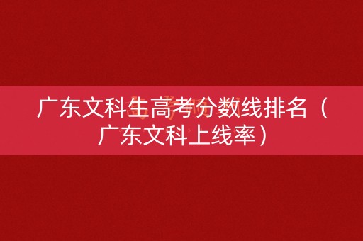 广东文科生高考分数线排名（广东文科上线率）
