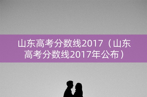 山东高考分数线2017（山东高考分数线2017年公布）