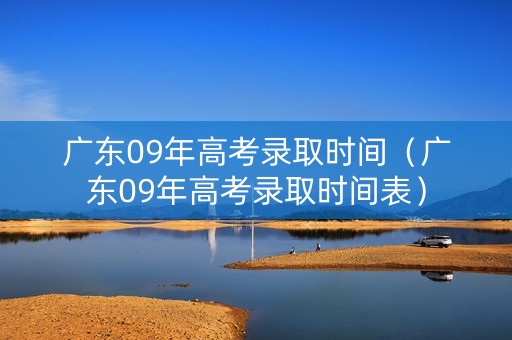 广东09年高考录取时间（广东09年高考录取时间表）