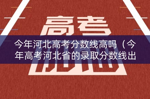 今年河北高考分数线高吗（今年高考河北省的录取分数线出来了吗）